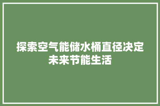 探索空气能储水桶直径决定未来节能生活 洁具维修