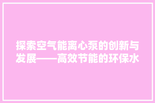 探索空气能离心泵的创新与发展——高效节能的环保水泵 贴膜