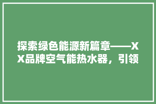探索绿色能源新篇章——XX品牌空气能热水器，引领环保生活新潮流 龙头管件