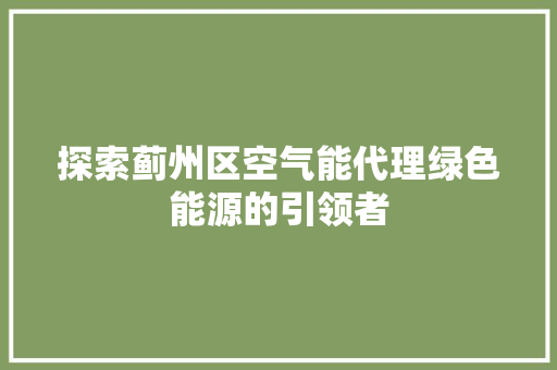 探索蓟州区空气能代理绿色能源的引领者 空调