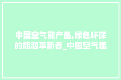 中国空气能产品,绿色环保的能源革新者_中国空气能产品 中国空气能产品,绿色环保的能源革新者_中国空气能产品 热水器