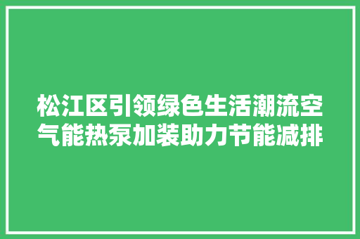 松江区引领绿色生活潮流空气能热泵加装助力节能减排 旧房改造