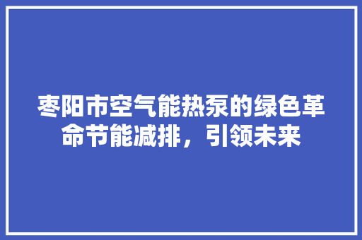 枣阳市空气能热泵的绿色革命节能减排，引领未来 翻新改色