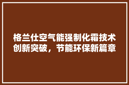 格兰仕空气能强制化霜技术创新突破，节能环保新篇章 家具修理