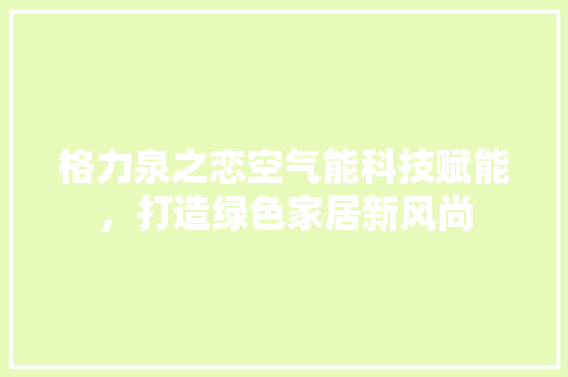 格力泉之恋空气能科技赋能，打造绿色家居新风尚 旧房改造