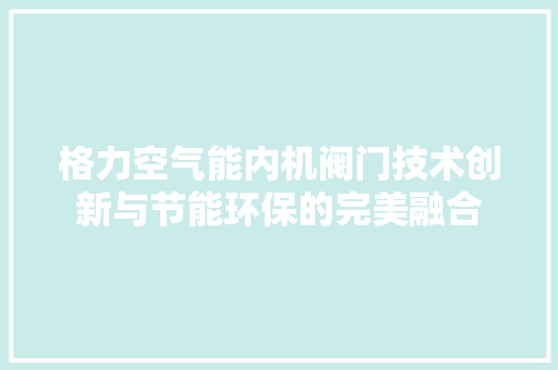 格力空气能内机阀门技术创新与节能环保的完美融合 翻新改色