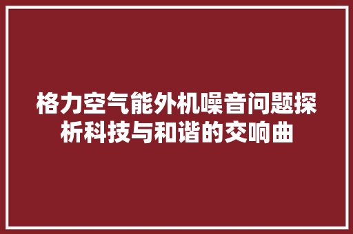 格力空气能外机噪音问题探析科技与和谐的交响曲 冰箱