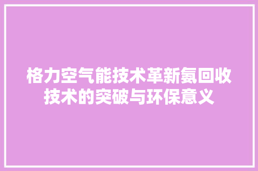 格力空气能技术革新氨回收技术的突破与环保意义 家电维护