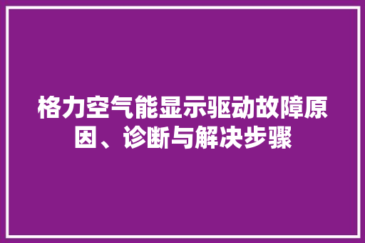 格力空气能显示驱动故障原因、诊断与解决步骤 清洁保养