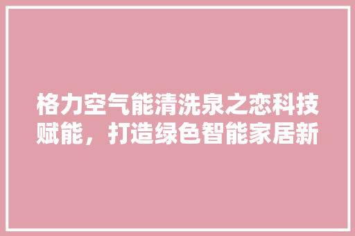 格力空气能清洗泉之恋科技赋能，打造绿色智能家居新风尚 家具修理