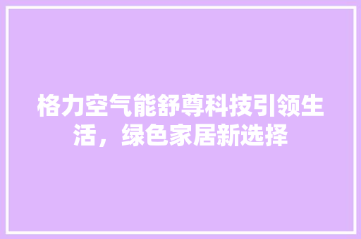 格力空气能舒尊科技引领生活，绿色家居新选择 贴膜
