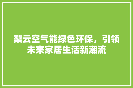 梨云空气能绿色环保，引领未来家居生活新潮流 局部翻新