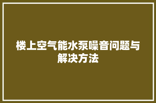 楼上空气能水泵噪音问题与解决方法 龙头管件