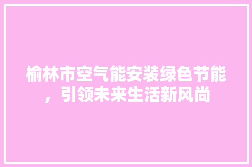 榆林市空气能安装绿色节能，引领未来生活新风尚 翻新改色