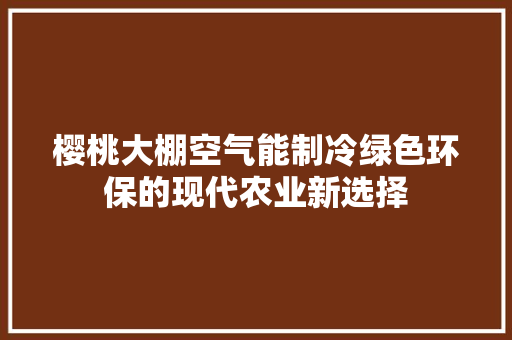 樱桃大棚空气能制冷绿色环保的现代农业新选择 旧房改造