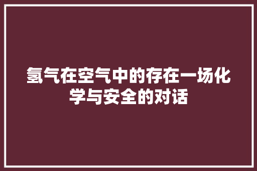 氢气在空气中的存在一场化学与安全的对话 翻新改色