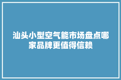 汕头小型空气能市场盘点哪家品牌更值得信赖 旧房改造