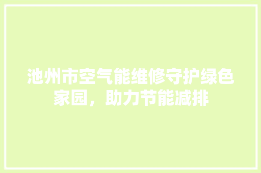 池州市空气能维修守护绿色家园，助力节能减排 装修设计