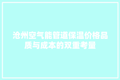 沧州空气能管道保温价格品质与成本的双重考量 翻新改色