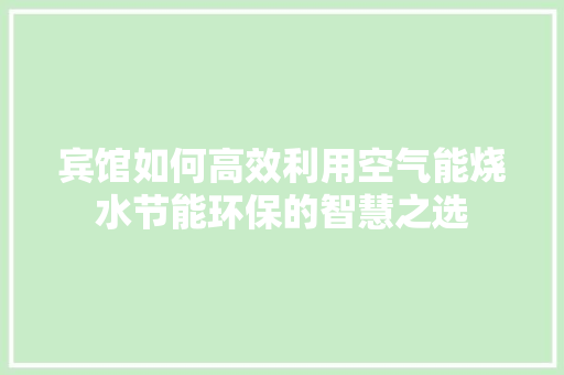 宾馆如何高效利用空气能烧水节能环保的智慧之选 装修设计