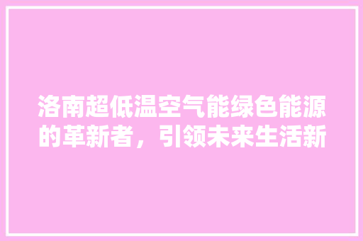 洛南超低温空气能绿色能源的革新者，引领未来生活新风尚 冰箱