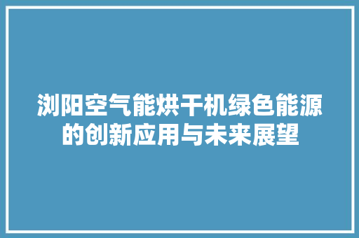 浏阳空气能烘干机绿色能源的创新应用与未来展望 家具修理