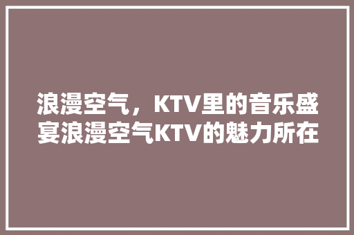 浪漫空气，KTV里的音乐盛宴浪漫空气KTV的魅力所在 空调
