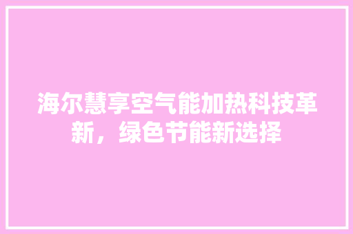 海尔慧享空气能加热科技革新，绿色节能新选择 热水器
