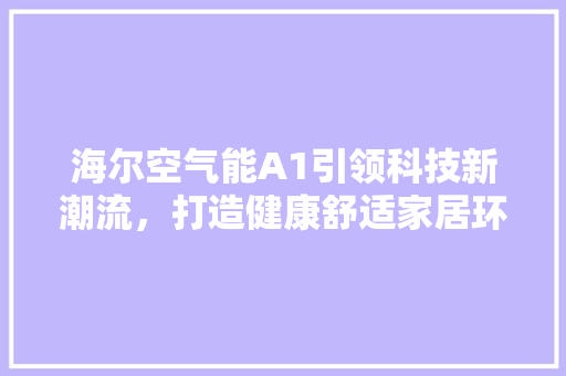 海尔空气能A1引领科技新潮流，打造健康舒适家居环境 冰箱