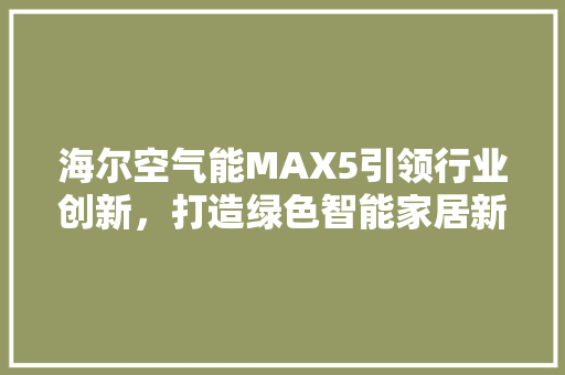 海尔空气能MAX5引领行业创新，打造绿色智能家居新标杆 装修设计
