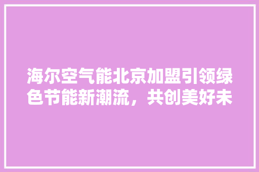 海尔空气能北京加盟引领绿色节能新潮流，共创美好未来 水电维修