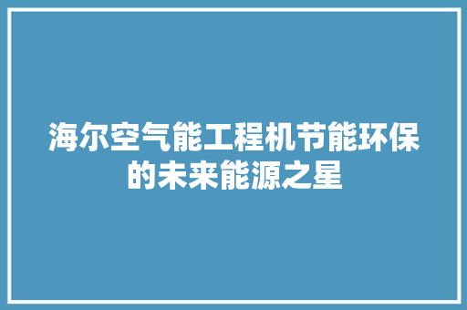 海尔空气能工程机节能环保的未来能源之星 洁具维修