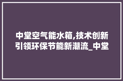 中堂空气能水箱,技术创新引领环保节能新潮流_中堂空气能水箱 中堂空气能水箱,技术创新引领环保节能新潮流_中堂空气能水箱 水电维修