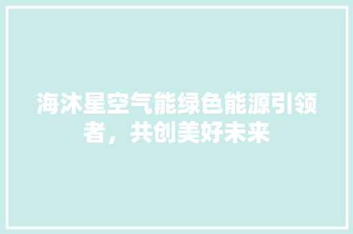 海沐星空气能绿色能源引领者，共创美好未来 局部翻新
