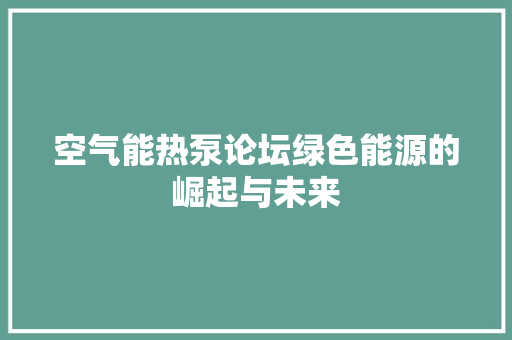 空气能热泵论坛绿色能源的崛起与未来 旧房改造