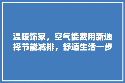 温暖饰家，空气能费用新选择节能减排，舒适生活一步到位 水电维修