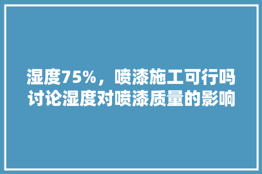 湿度75%，喷漆施工可行吗讨论湿度对喷漆质量的影响 局部翻新