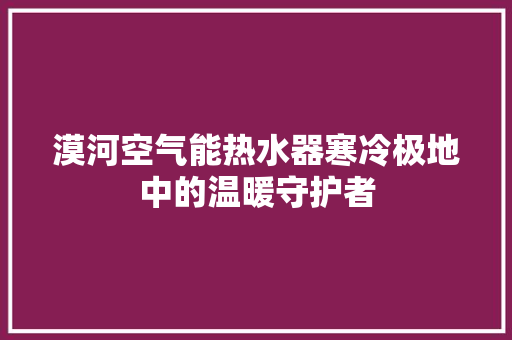 漠河空气能热水器寒冷极地中的温暖守护者 装修设计