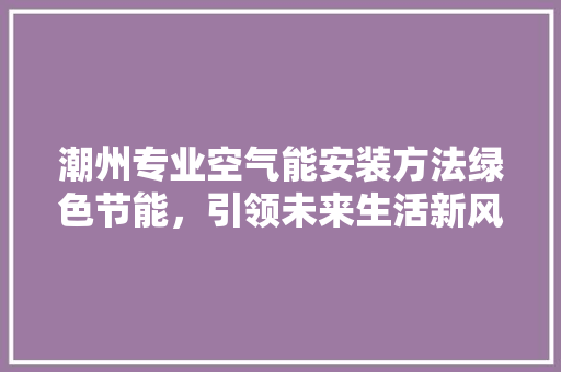 潮州专业空气能安装方法绿色节能，引领未来生活新风尚 家电维护