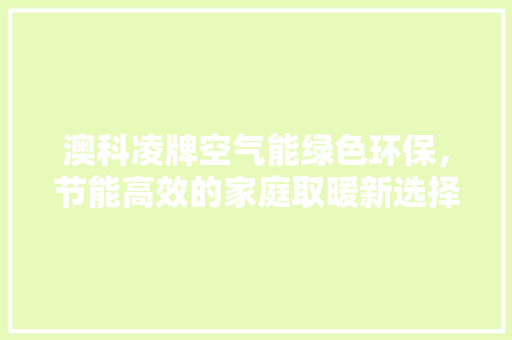 澳科凌牌空气能绿色环保，节能高效的家庭取暖新选择 家电维护
