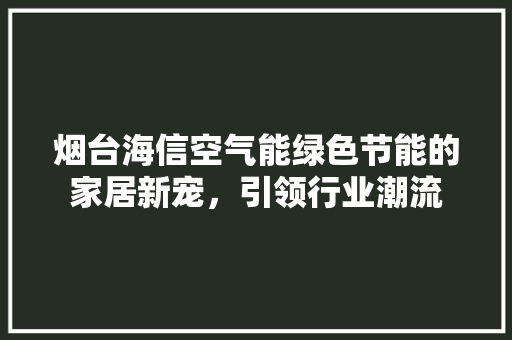 烟台海信空气能绿色节能的家居新宠，引领行业潮流 贴膜
