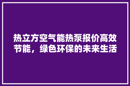 热立方空气能热泵报价高效节能，绿色环保的未来生活选择 装修设计