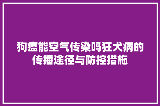 狗瘟能空气传染吗狂犬病的传播途径与防控措施 家具修理