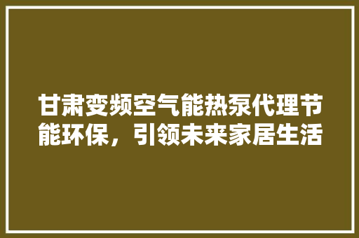 甘肃变频空气能热泵代理节能环保，引领未来家居生活新潮流 局部翻新