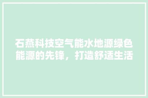 石燕科技空气能水地源绿色能源的先锋，打造舒适生活新标杆 旧房改造