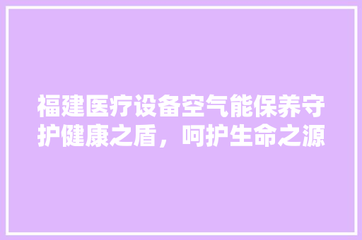 福建医疗设备空气能保养守护健康之盾，呵护生命之源 家具修理