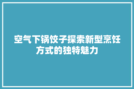 空气下锅饺子探索新型烹饪方式的独特魅力 装修设计