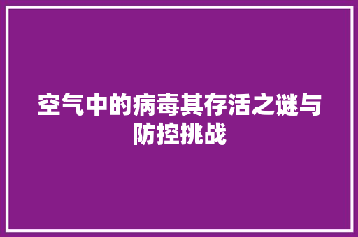 空气中的病毒其存活之谜与防控挑战 旧房改造 空气中的病毒其存活之谜与防控挑战 旧房改造