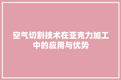 空气切割技术在亚克力加工中的应用与优势 装修设计