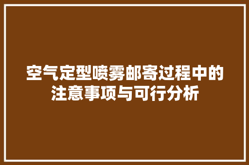 空气定型喷雾邮寄过程中的注意事项与可行分析 局部翻新